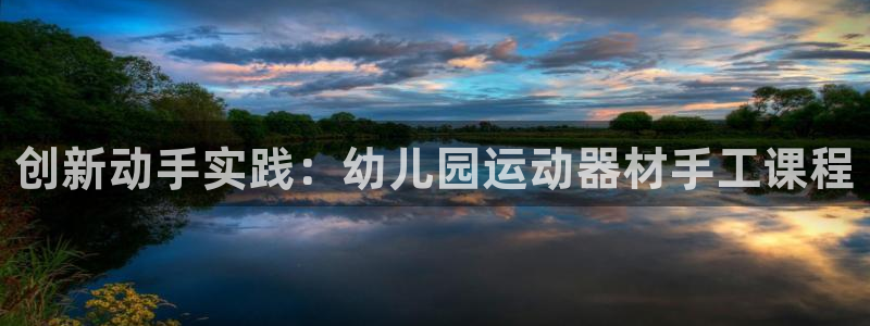 征途国际新能源：创新动手实践：幼儿园运动器材手工课程