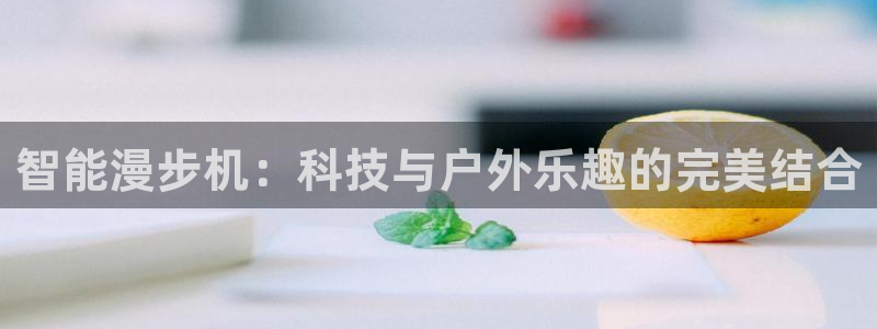 征途国际开户：智能漫步机：科技与户外乐趣的完美结合