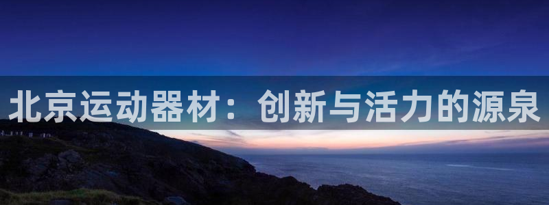 征途国际官网：北京运动器材：创新与活力的源泉