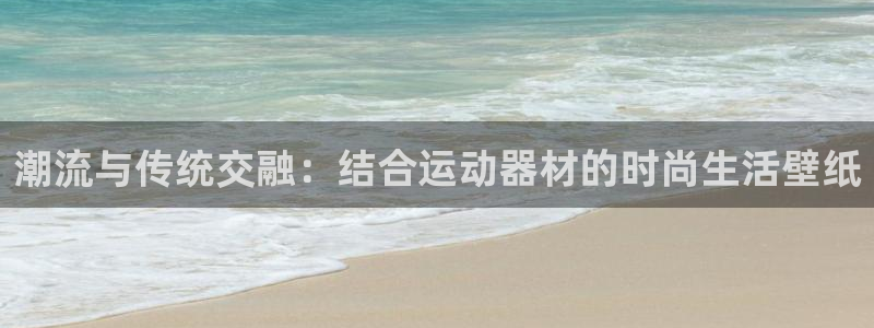 征途国际联系电话：潮流与传统交融：结合运动器材的时尚生活壁纸