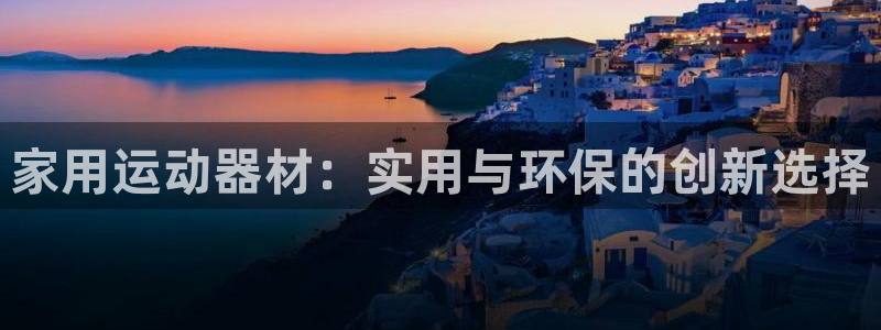 征途国际招商电话地址查询：家用运动器材：实用与环保的创新选择