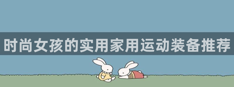 征途国际平台注册要钱吗安全吗：时尚女孩的实用家用运动