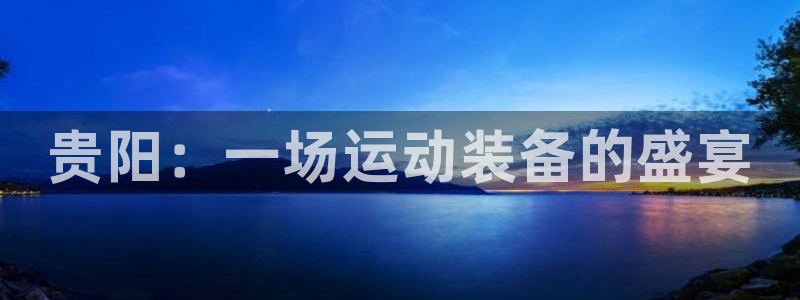 征途国际平台假的吗是真的吗吗：贵阳：一场运动装备的盛