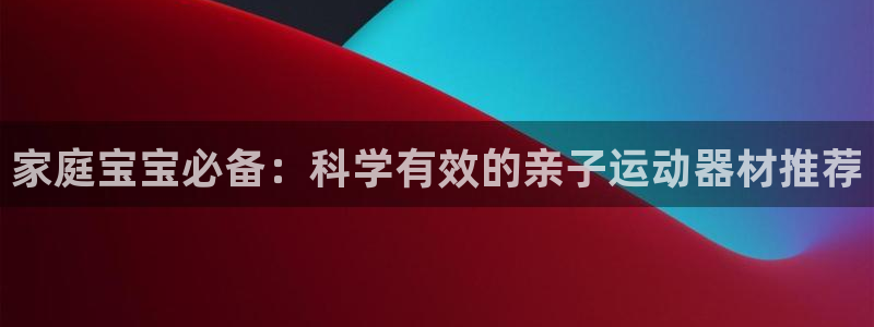征途国际娱乐首页网站大全：家庭宝宝必备：科学有效的亲